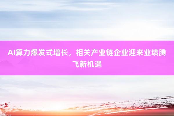 AI算力爆发式增长，相关产业链企业迎来业绩腾飞新机遇
