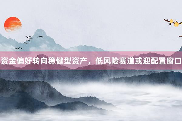 资金偏好转向稳健型资产，低风险赛道或迎配置窗口