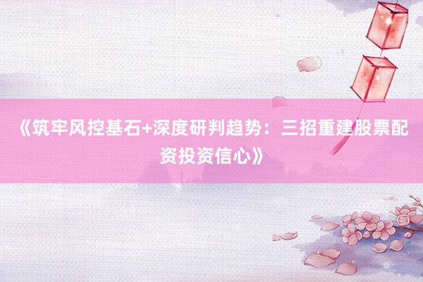 《筑牢风控基石+深度研判趋势：三招重建股票配资投资信心》
