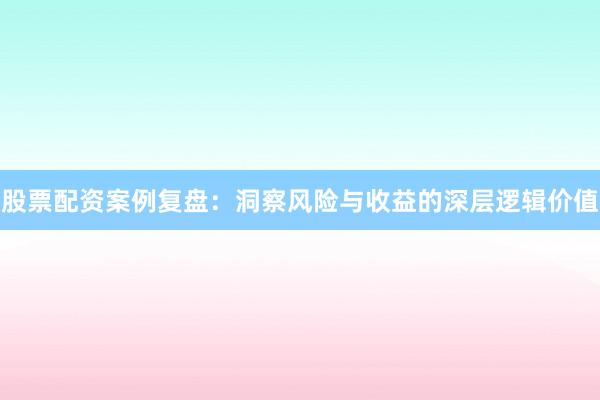 股票配资案例复盘：洞察风险与收益的深层逻辑价值