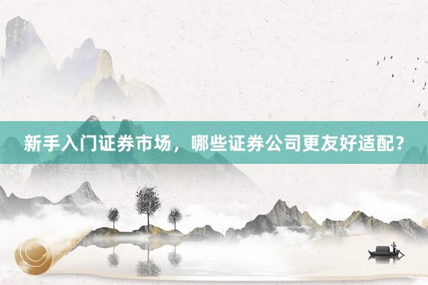 新手入门证券市场，哪些证券公司更友好适配？