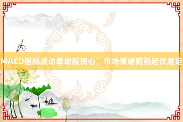 MACD指标波动牵动股民心，市场情绪随势起伏难定
