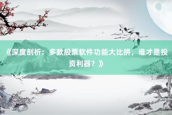 《深度剖析：多款股票软件功能大比拼，谁才是投资利器？》