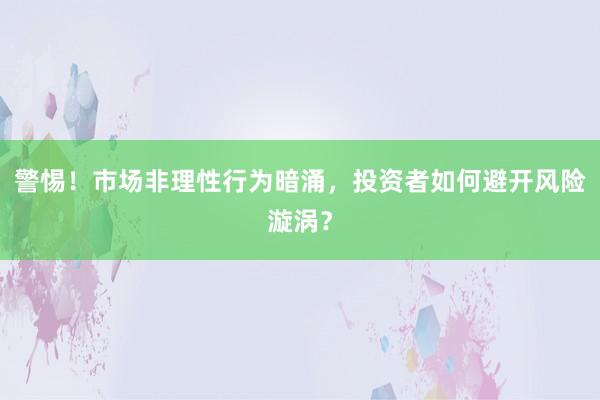 警惕！市场非理性行为暗涌，投资者如何避开风险漩涡？