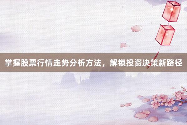 掌握股票行情走势分析方法，解锁投资决策新路径