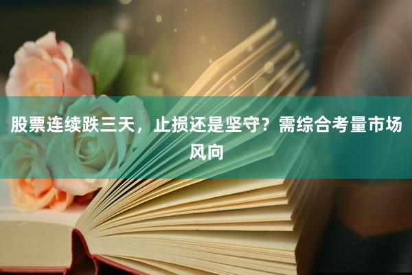 股票连续跌三天，止损还是坚守？需综合考量市场风向