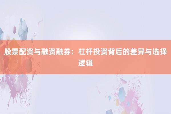 股票配资与融资融券：杠杆投资背后的差异与选择逻辑