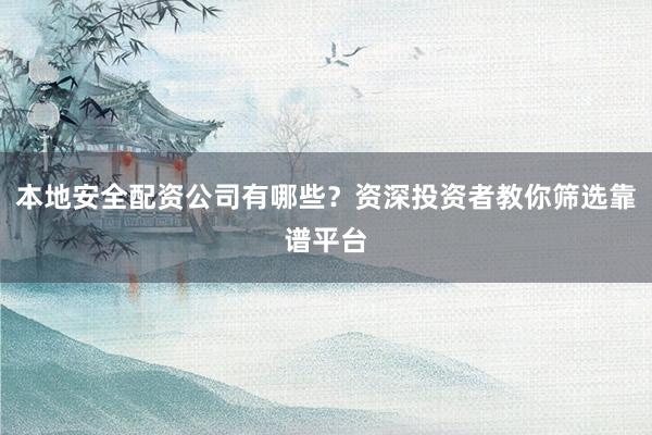本地安全配资公司有哪些？资深投资者教你筛选靠谱平台