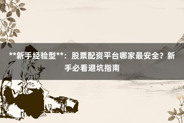 **新手经验型**：股票配资平台哪家最安全？新手必看避坑指南