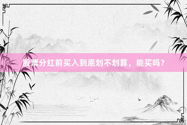 股票分红前买入到底划不划算，能买吗？