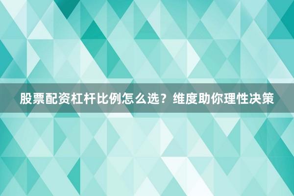 股票配资杠杆比例怎么选？维度助你理性决策