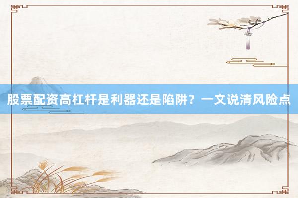 股票配资高杠杆是利器还是陷阱？一文说清风险点