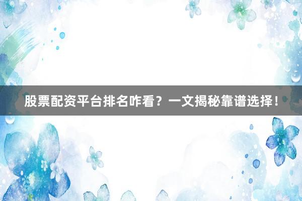 股票配资平台排名咋看？一文揭秘靠谱选择！