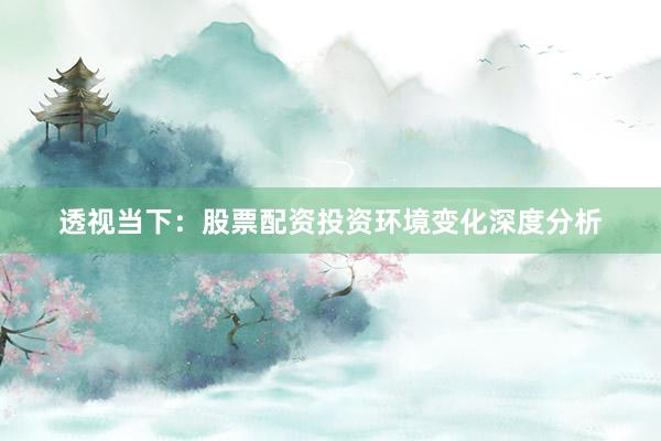 透视当下：股票配资投资环境变化深度分析