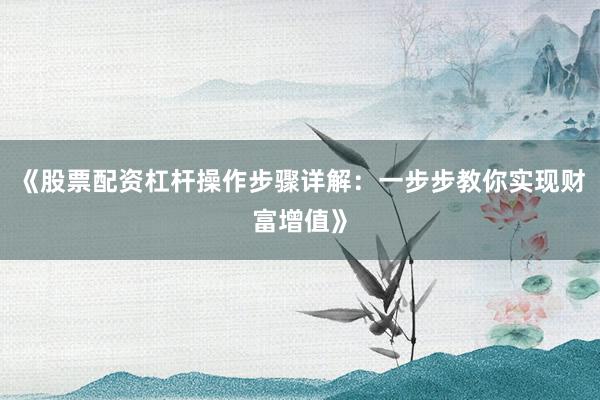 《股票配资杠杆操作步骤详解：一步步教你实现财富增值》
