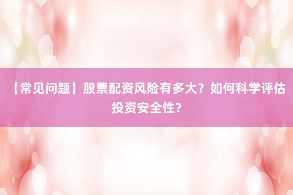 【常见问题】股票配资风险有多大？如何科学评估投资安全性？