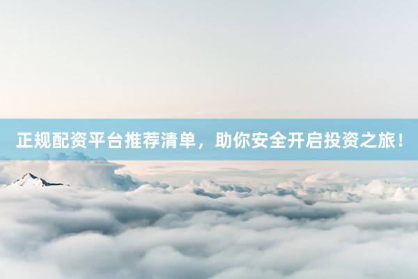 正规配资平台推荐清单，助你安全开启投资之旅！