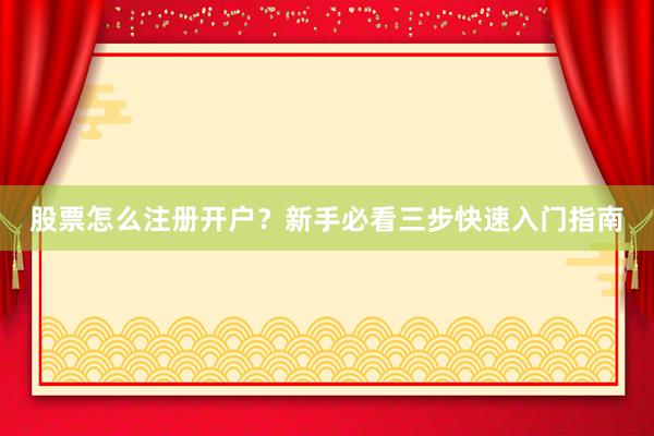 股票怎么注册开户？新手必看三步快速入门指南