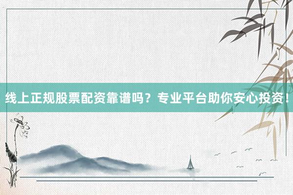 线上正规股票配资靠谱吗？专业平台助你安心投资！