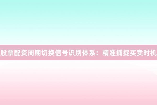 股票配资周期切换信号识别体系：精准捕捉买卖时机