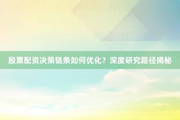 股票配资决策链条如何优化？深度研究路径揭秘