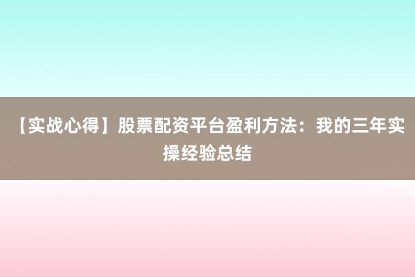 【实战心得】股票配资平台盈利方法：我的三年实操经验总结