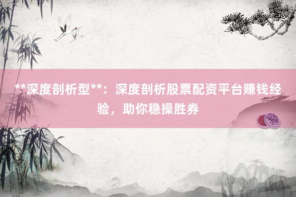 **深度剖析型**：深度剖析股票配资平台赚钱经验，助你稳操胜券