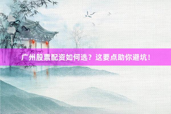广州股票配资如何选？这要点助你避坑！
