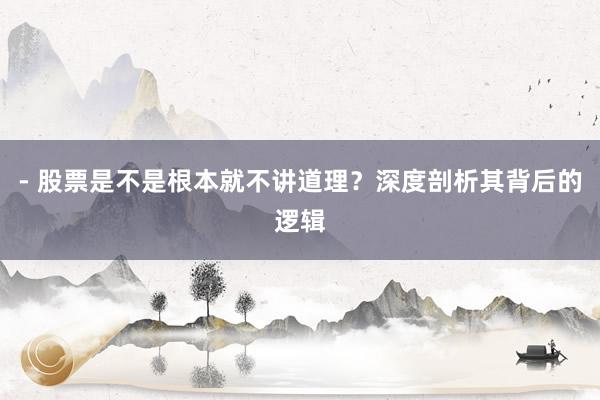 - 股票是不是根本就不讲道理？深度剖析其背后的逻辑
