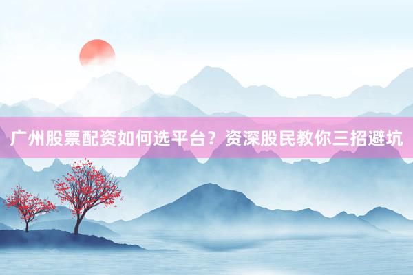 广州股票配资如何选平台？资深股民教你三招避坑