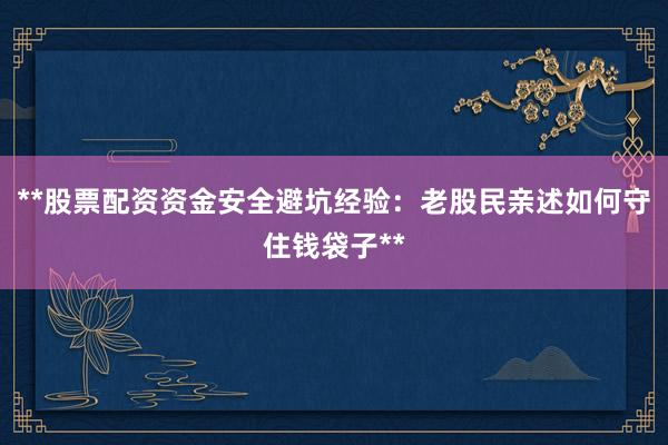 **股票配资资金安全避坑经验：老股民亲述如何守住钱袋子**