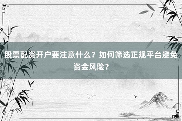股票配资开户要注意什么？如何筛选正规平台避免资金风险？