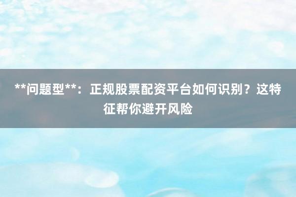 **问题型**：正规股票配资平台如何识别？这特征帮你避开风险