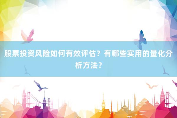 股票投资风险如何有效评估？有哪些实用的量化分析方法？