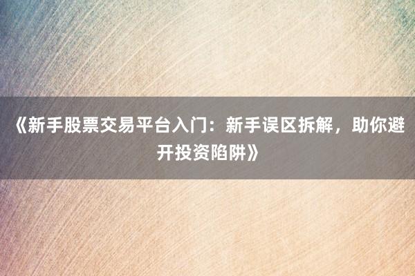 《新手股票交易平台入门：新手误区拆解，助你避开投资陷阱》
