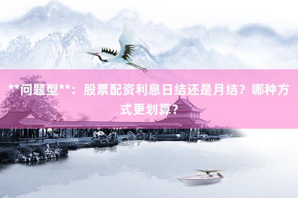 **问题型**：股票配资利息日结还是月结？哪种方式更划算？