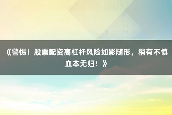 《警惕！股票配资高杠杆风险如影随形，稍有不慎血本无归！》