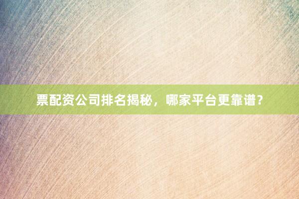 票配资公司排名揭秘，哪家平台更靠谱？