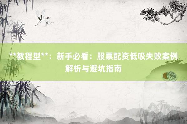 **教程型**：新手必看：股票配资低吸失败案例解析与避坑指南