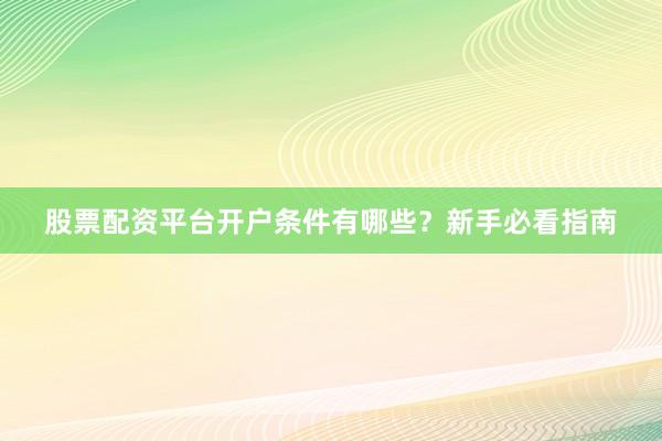 股票配资平台开户条件有哪些？新手必看指南