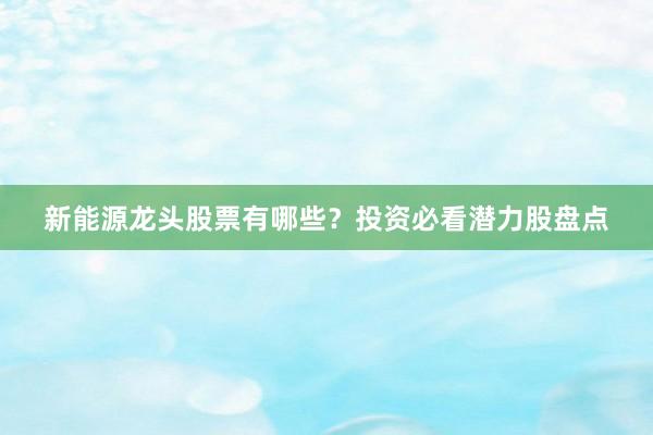 新能源龙头股票有哪些？投资必看潜力股盘点
