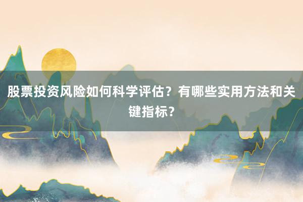 股票投资风险如何科学评估？有哪些实用方法和关键指标？