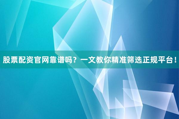 股票配资官网靠谱吗？一文教你精准筛选正规平台！