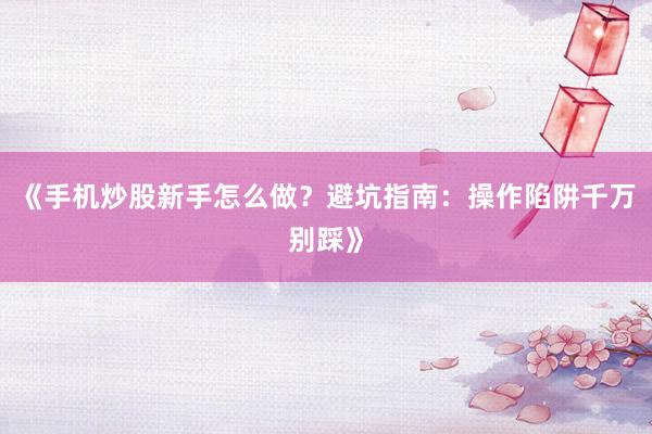 《手机炒股新手怎么做？避坑指南：操作陷阱千万别踩》