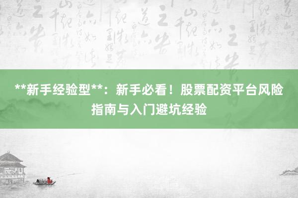 **新手经验型**：新手必看！股票配资平台风险指南与入门避坑经验