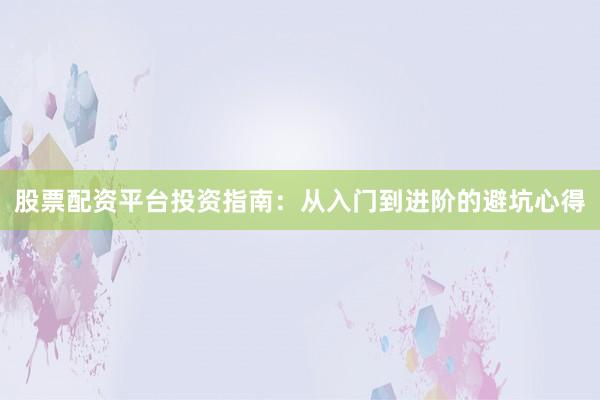 股票配资平台投资指南：从入门到进阶的避坑心得
