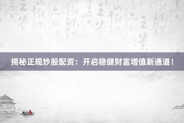 揭秘正规炒股配资：开启稳健财富增值新通道！