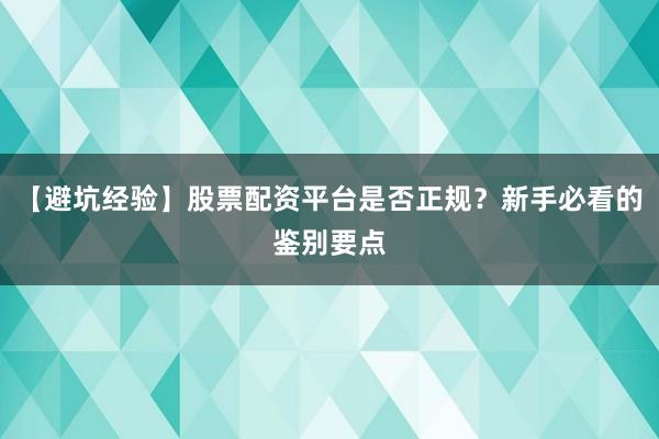 【避坑经验】股票配资平台是否正规？新手必看的鉴别要点