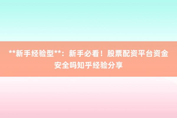 **新手经验型**：新手必看！股票配资平台资金安全吗知乎经验分享