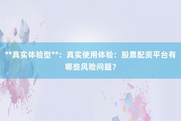 **真实体验型**：真实使用体验：股票配资平台有哪些风险问题？